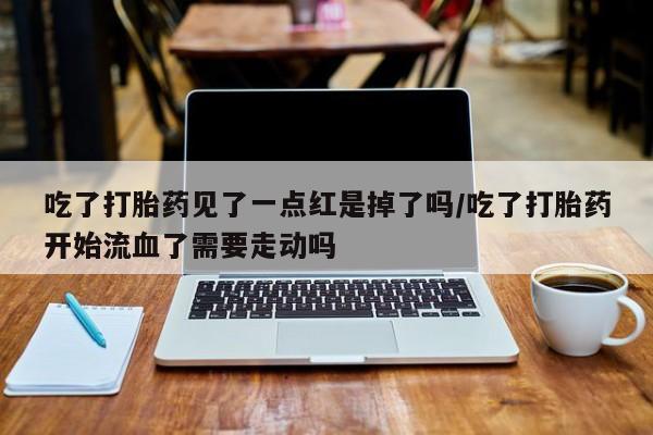 卖正品米非米索购买微信吃了打胎药见了一点红是掉了吗/吃了打胎药开始流血了需要走动吗