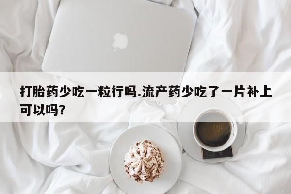 卖正品米非米索购买微信打胎药少吃一粒行吗.流产药少吃了一片补上可以吗？