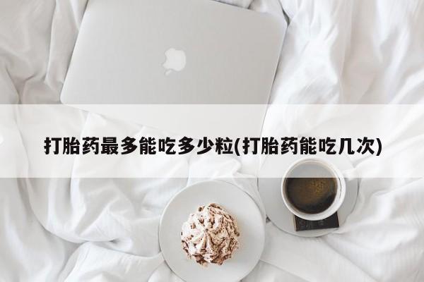 卖正品米非米索购买微信打胎药最多能吃多少粒(打胎药能吃几次)