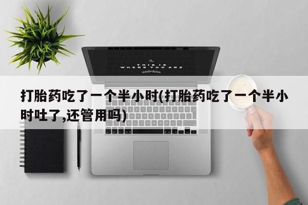 卖正品米非米索购买微信打胎药吃了一个半小时(打胎药吃了一个半小时吐了,还管用吗)