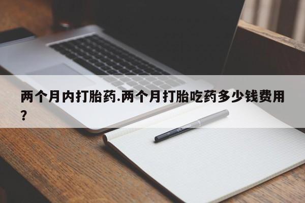 卖正品米非米索购买微信两个月内打胎药.两个月打胎吃药多少钱费用？