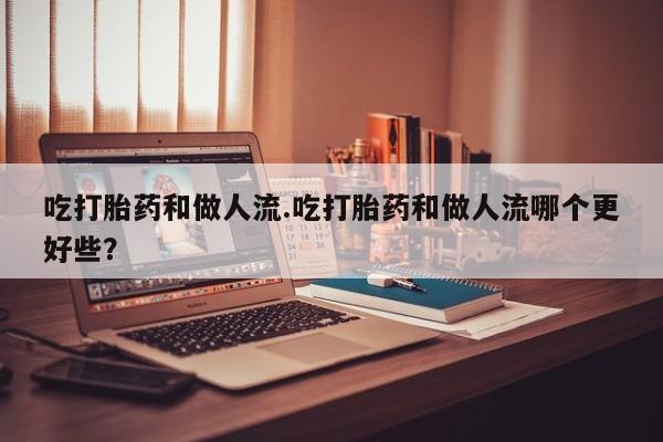 卖正品米非米索购买微信吃打胎药和做人流.吃打胎药和做人流哪个更好些？