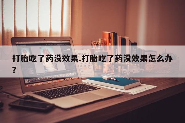 卖正品米非米索购买微信打胎吃了药没效果.打胎吃了药没效果怎么办？