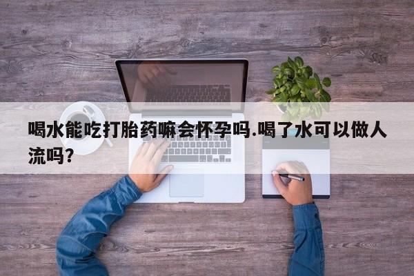 卖正品米非米索购买微信喝水能吃打胎药嘛会怀孕吗.喝了水可以做人流吗？