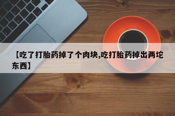 卖正品米非米索购买微信【吃了打胎药掉了个肉块,吃打胎药掉出两坨东西】
