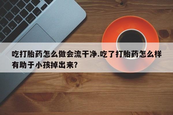 卖正品米非米索购买微信吃打胎药怎么做会流干净.吃了打胎药怎么样有助于小孩掉出来？