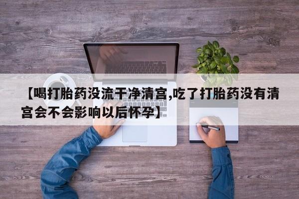 卖正品米非米索购买微信【喝打胎药没流干净清宫,吃了打胎药没有清宫会不会影响以后怀孕】