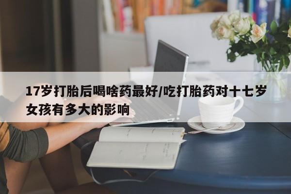 卖正品米非米索购买微信17岁打胎后喝啥药最好/吃打胎药对十七岁女孩有多大的影响