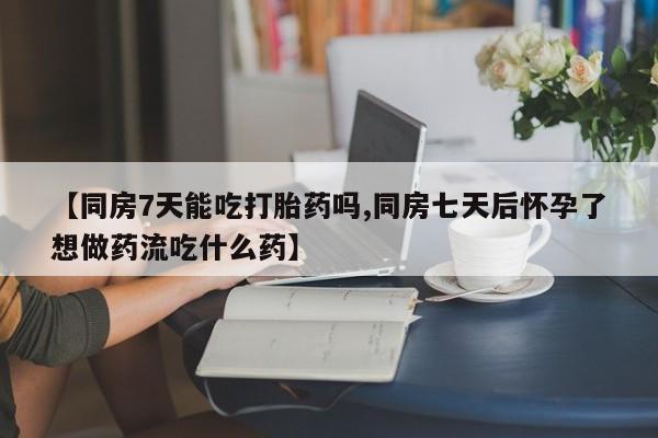 卖正品米非米索购买微信【同房7天能吃打胎药吗,同房七天后怀孕了想做药流吃什么药】