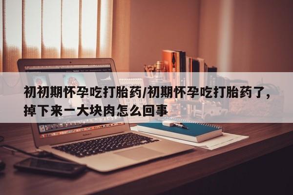 卖正品米非米索购买微信初初期怀孕吃打胎药/初期怀孕吃打胎药了,掉下来一大块肉怎么回事
