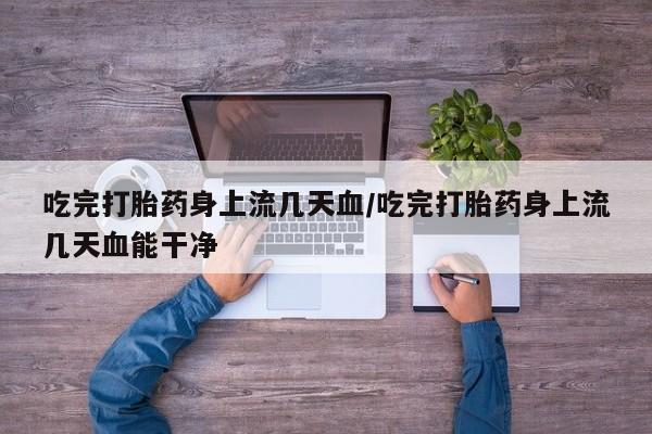 卖正品米非米索购买微信吃完打胎药身上流几天血/吃完打胎药身上流几天血能干净
