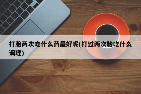 卖正品米非米索购买微信打胎两次吃什么药最好呢(打过两次胎吃什么调理)