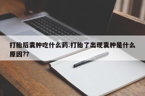 卖正品米非米索购买微信打胎后囊肿吃什么药.打胎了出现囊肿是什么原因?？