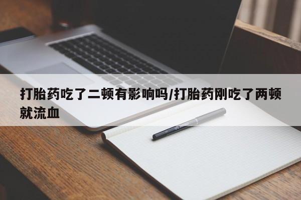 卖正品米非米索购买微信打胎药吃了二顿有影响吗/打胎药刚吃了两顿就流血