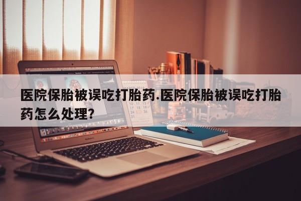 卖正品米非米索购买微信医院保胎被误吃打胎药.医院保胎被误吃打胎药怎么处理？