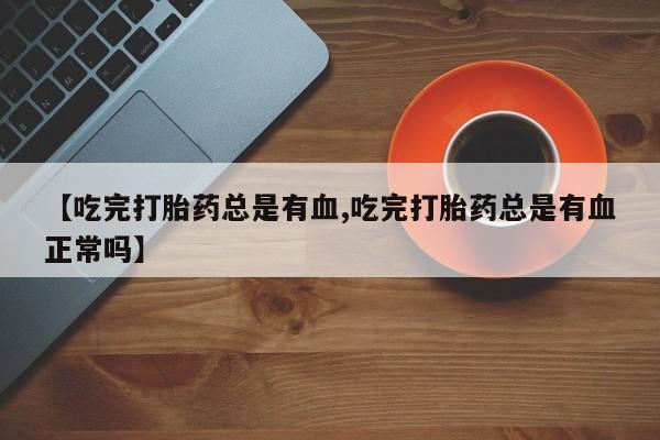 卖正品米非米索购买微信【吃完打胎药总是有血,吃完打胎药总是有血正常吗】