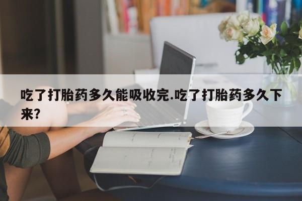 卖正品米非米索购买微信吃了打胎药多久能吸收完.吃了打胎药多久下来？